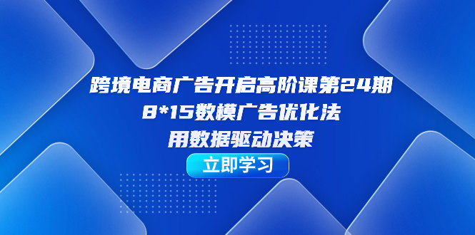 跨境电商-广告开启高阶课第24期，8*15数模广告优化法，用数据驱动决策-享创网
