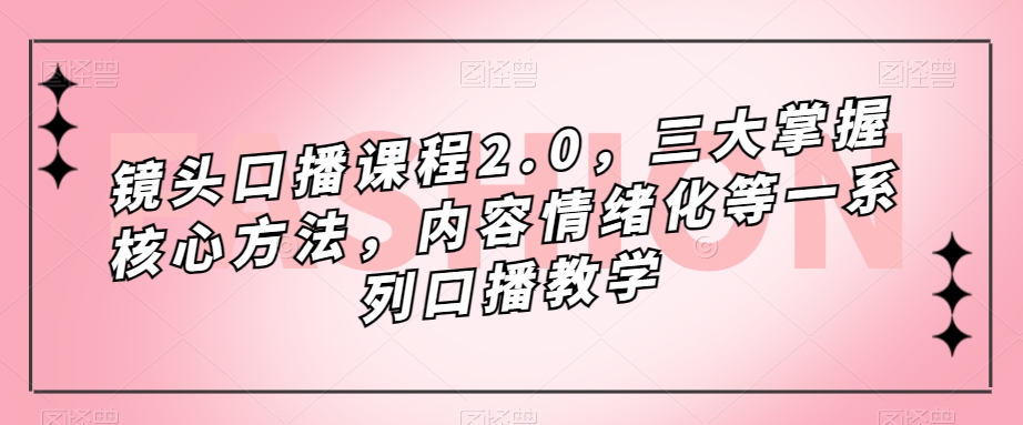 镜头-口播课程2.0，三大掌握核心方法，内容情绪化等一系列口播教学-享创网