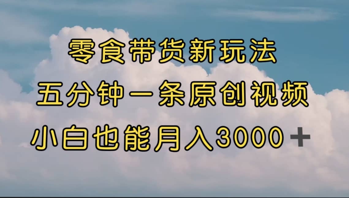 零食带货新玩法，5分钟一条原创视频，新手小白也能轻松月入3000+ （教程）-享创网