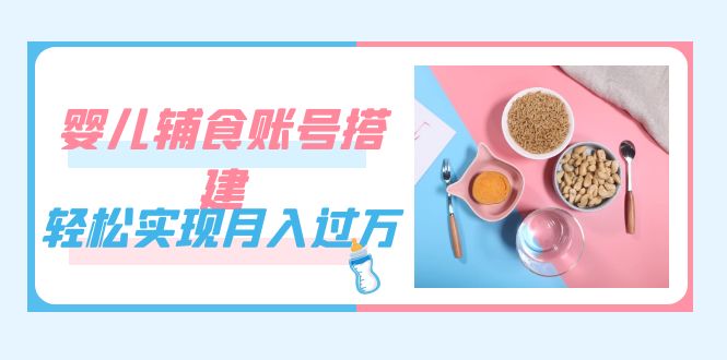 紧跟时代发展，婴儿辅食账号搭建，轻松实现月入过万（教程+素材）-享创网
