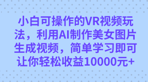 小白可操作的VR视频玩法，利用AI制作美女图片生成视频，你轻松收益10000+-享创网