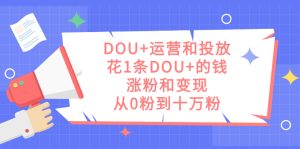 DOU+运营和投放，花1条DOU+的钱，涨粉和变现，从0粉到十万粉-享创网