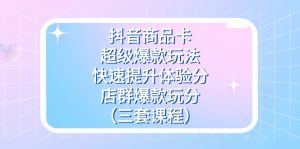 抖音商品卡-超级爆款玩法+快速提升体验分+店群爆款玩分(三套课程)-享创网