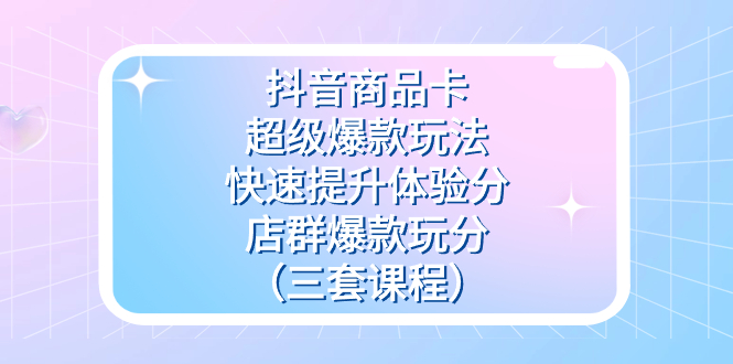 抖音商品卡-超级爆款玩法+快速提升体验分+店群爆款玩分（三套课程）-享创网