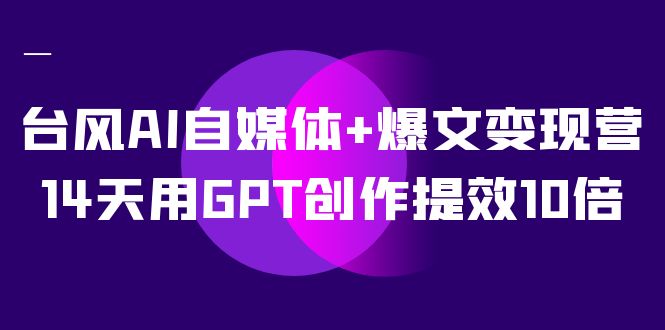 AI自媒体+爆文变现营，14天用GPT创作提效10倍（12节课）-享创网