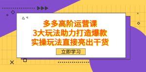 拼多多高阶·运营课，3大玩法助力打造爆款，实操玩法直接亮出干货-享创网