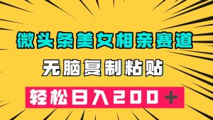 微头条冷门美女相亲赛道，无脑复制粘贴，轻松日入200＋-享创网