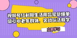 视频号红利期生活用品带货爆单,吸引中老年群体,实战玩法教学-享创网