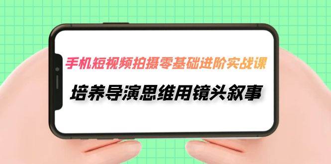 手机短视频拍摄-零基础进阶实操课，培养导演思维用镜头叙事（30节课）-享创网