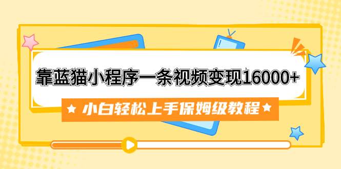 靠蓝猫小程序一条视频变现16000+小白轻松上手保姆级教程（附166G资料素材）-享创网