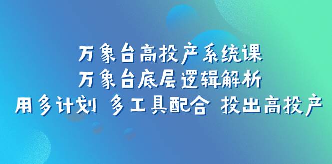 万象台高投产系统课：万象台底层逻辑解析 用多计划 多工具配合 投出高投产-享创网