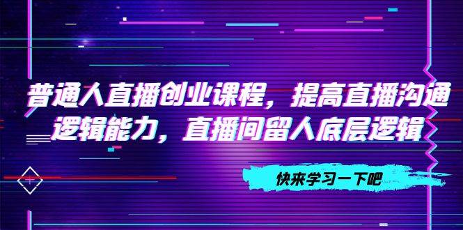 普通人直播创业课程，提高直播沟通逻辑能力，直播间留人底层逻辑（10节）-享创网