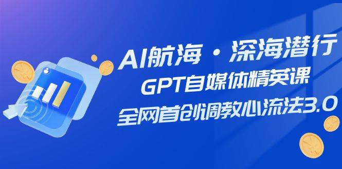 AI航海·深海潜行，GPT自媒体精英课，全网首创调教心流法3.0（20节课）-享创网