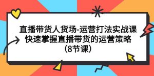 直播带货人货场-运营打法实战课：快速掌握直播带货的运营策略（8节课）-享创网