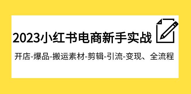 2023小红书电商新手实战课程，开店-爆品-搬运素材-剪辑-引流-变现、全流程-享创网