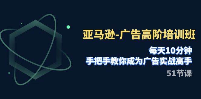 亚马逊-广告高阶培训班，每天10分钟，手把手教你成为广告实战高手（51节）-享创网