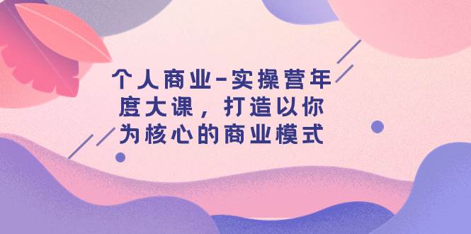 个人商业-实操营年度大课，打造以你为核心的商业模式（29节课）-享创网