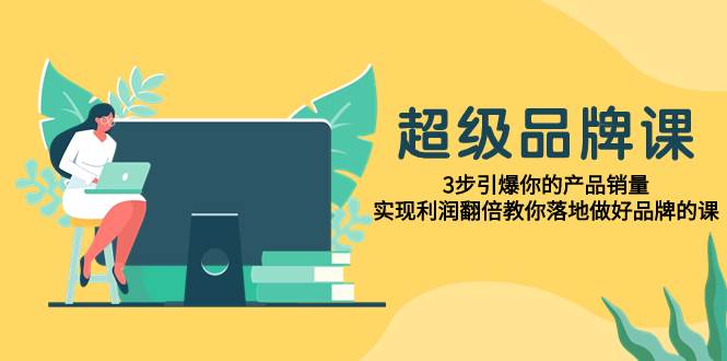 超级/品牌课，3步引爆你的产品销量，实现利润翻倍教你落地做好品牌的课-享创网