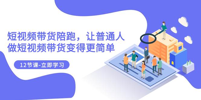 2023短视频带货陪跑，让普通人做短视频带货变得更简单（12节课）-享创网