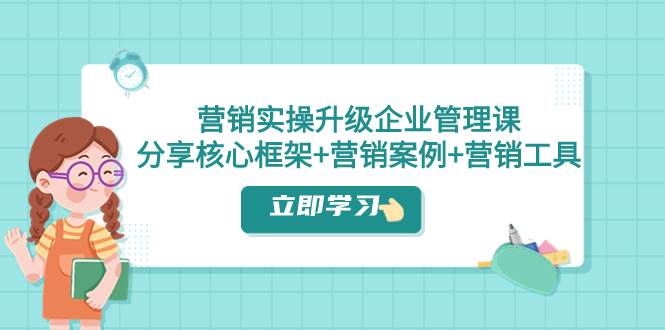 营销实操升级·企业管理课：分享核心框架+营销案例+营销工具（课程+文档）-享创网