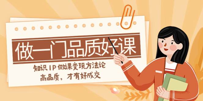 如何做一门·品质好课，知识IP做课变现方法论，高品质，才有好成交（11节）-享创网