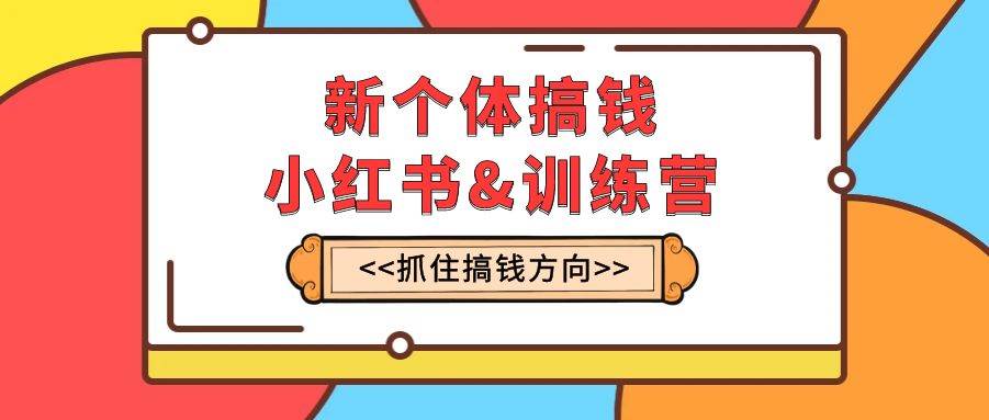 新个体·搞钱-小红书训练营：实战落地运营方法，抓住搞钱方向，每月多搞2w+-享创网
