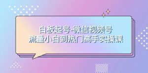白板起号-微信视频号流量小白到热门高手实操课-享创网