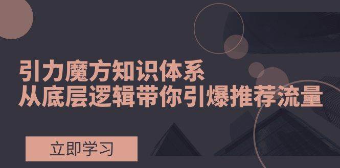 引力魔方知识体系，从底层逻辑带你引爆荐推流量！-享创网