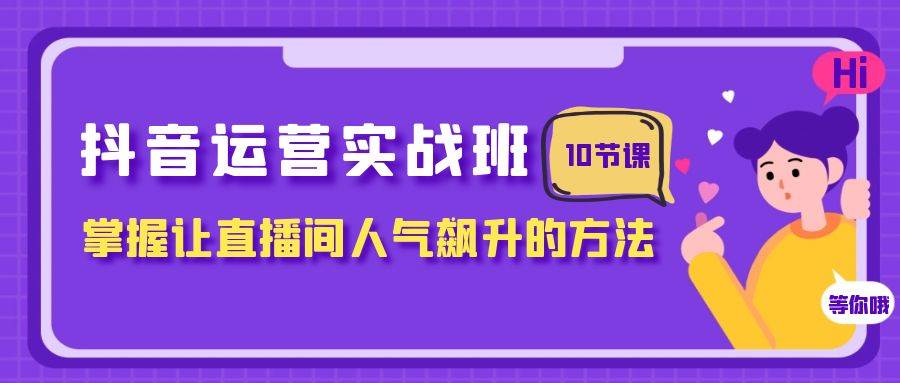 抖音运营实战班，掌握让直播间人气飙升的方法（10节课）-享创网