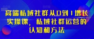 高端 私域社群从0到1增长实战课，私域社群运营的认知和方法（37节课）-享创网