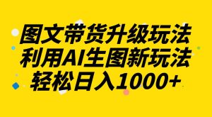 图文带货升级玩法2.0分享,利用AI生图新玩法,每天半小时轻松日入1000+-享创网