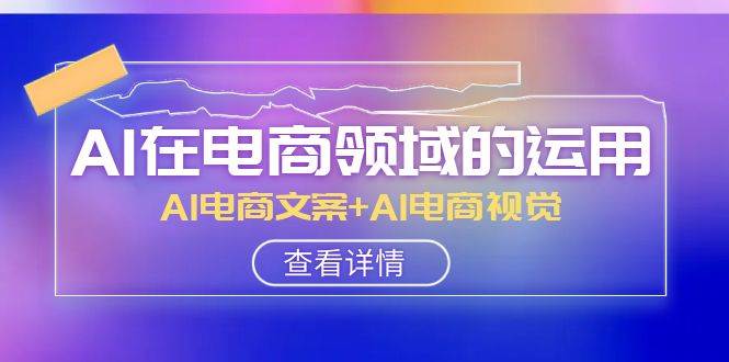 AI-在电商领域的运用线上课，AI电商文案+AI电商视觉（14节课）-享创网