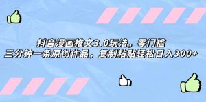 抖音漫画推文3.0玩法,零门槛,三分钟一条原创作品,复制粘贴轻松日入300+-享创网