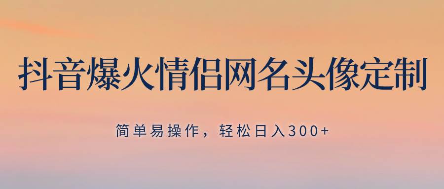 抖音爆火情侣网名头像定制，简单易操作，轻松日入300+，无需养号-享创网