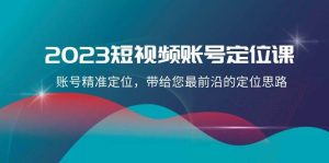 2023短视频账号-定位课，账号精准定位，带给您最前沿的定位思路（21节课）-享创网