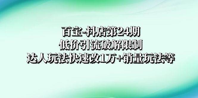 百宝-抖店第24期：低价引流破解限制，达人玩法快速改1万+销量玩法等-享创网