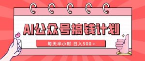 AI公众号搞钱计划  每天半小时 日入500+ 附详细实操课程-享创网