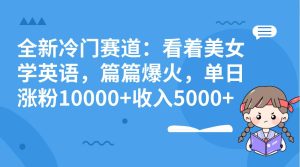 全新冷门赛道：看着美女学英语，篇篇爆火，单日涨粉10000+收入5000+-享创网