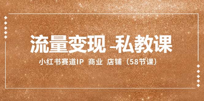 流量变现-私教课：小红书赛道IP  商业  店铺（58节课）-享创网