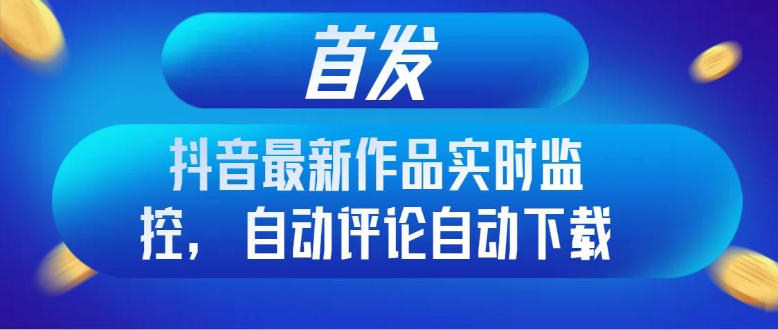 首发抖音最新作品实时监控，自动评论自动下载-享创网