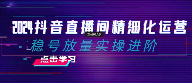 2024抖音直播间精细化运营：稳号放量实操进阶 选品/排品/起号/小店随心推/千川付费如何去投放-享创网