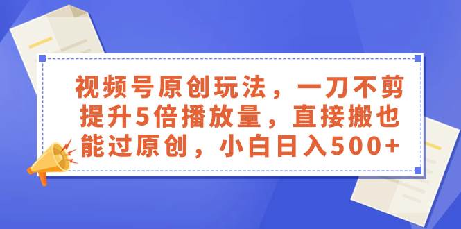 视频号原创玩法，一刀不剪提升5倍播放量，直接搬也能过原创，小白日入500+-享创网