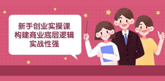新手创业实操课：构建商业底层逻辑，实战性强（45节课）-享创网