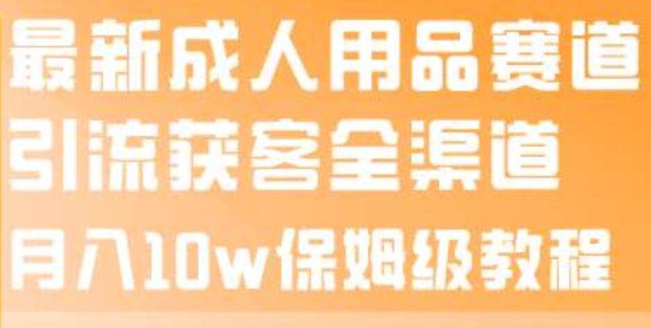 最新成人用品赛道引流获客全渠道，月入10w保姆级教程-享创网