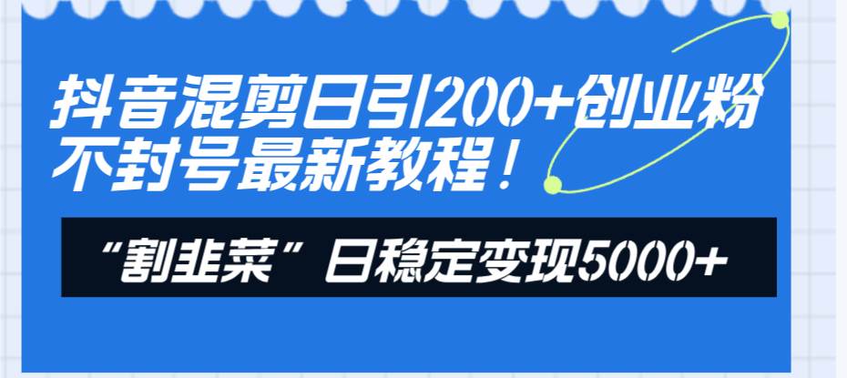 抖音混剪日引200+创业粉不封号最新教程！“割韭菜”日稳定变现5000+！-享创网