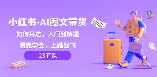 小红书-AI图文带货，如何开店，入门到精通，看完学会，上路起飞！-享创网
