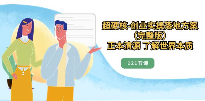 超硬核-创业实操落地方案（完整版），正本清源 了解世界本质（121节课）-享创网