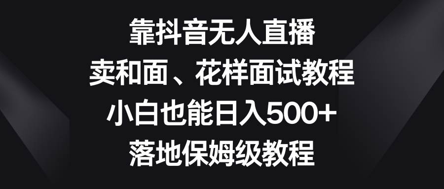 靠抖音无人直播，卖和面、花样面试教程，小白也能日入500+，落地保姆级教程-享创网