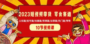 2023短视频带货 零食赛道 认知篇/起号篇/拍摄篇/剪辑篇/运营篇/热门篇/等等-享创网