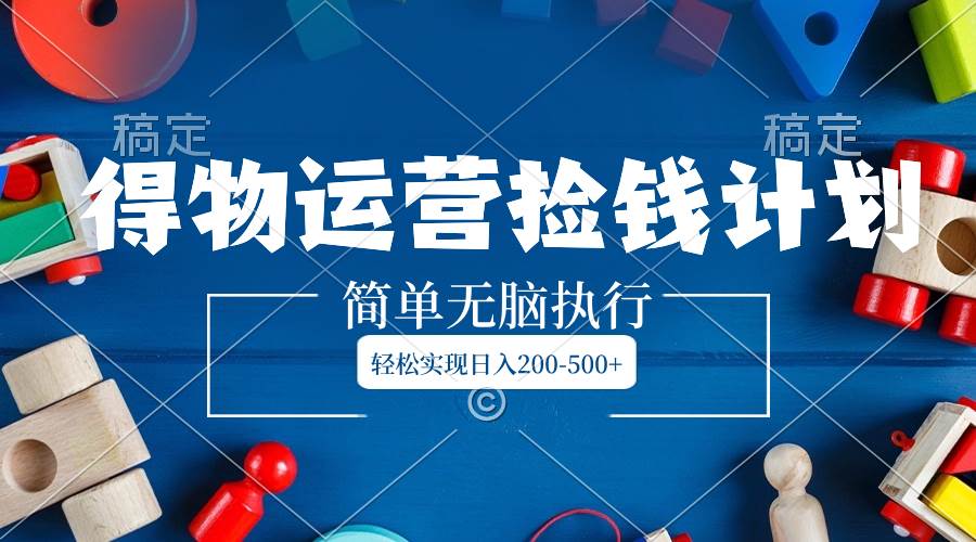 得物运营捡钱计划，简单无脑执行，轻松实现日入200-500+-享创网